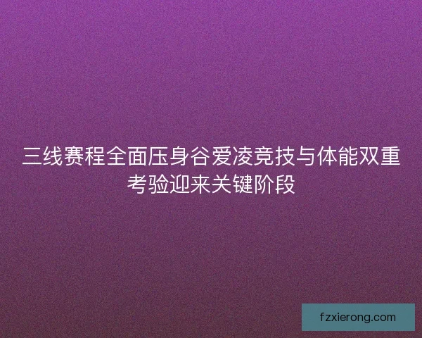 三线赛程全面压身谷爱凌竞技与体能双重考验迎来关键阶段