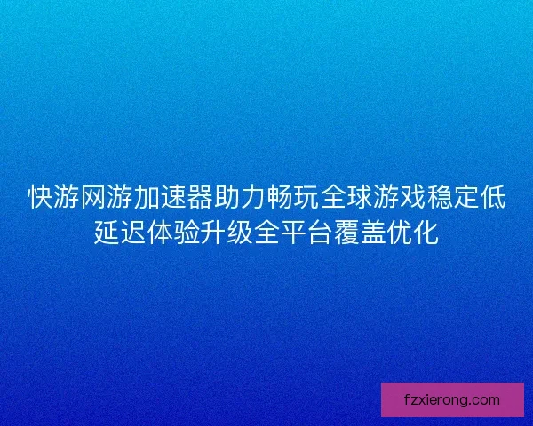 快游网游加速器助力畅玩全球游戏稳定低延迟体验升级全平台覆盖优化