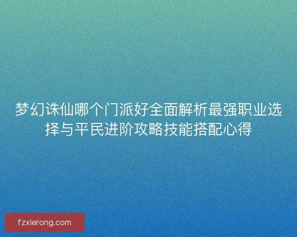 梦幻诛仙哪个门派好全面解析最强职业选择与平民进阶攻略技能搭配心得
